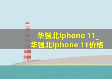 华强北iphone 11_华强北iphone 11价格